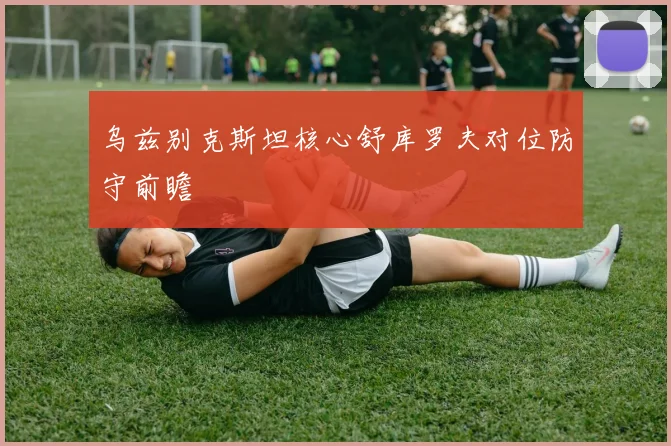 乌兹别克斯坦核心舒库罗夫对位防守前瞻