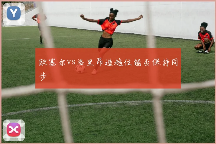 欧塞尔vs洛里昂造越位能否保持同步