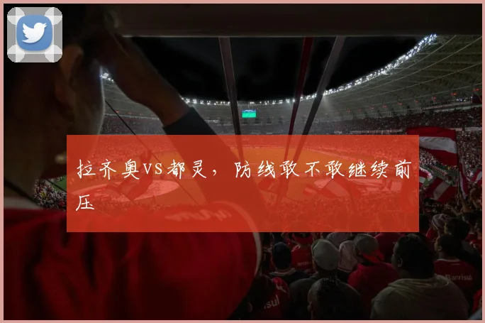 拉齐奥vs都灵,防线敢不敢继续前压