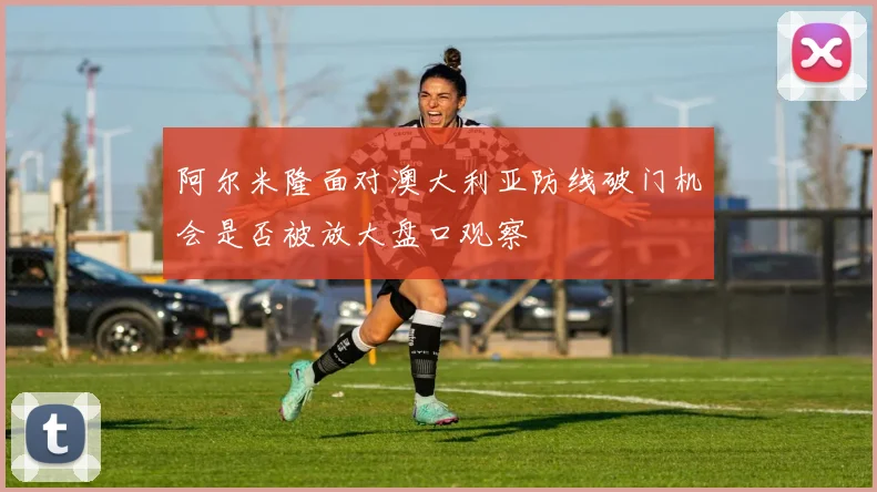 阿尔米隆面对澳大利亚防线破门机会是否被放大盘口观察
