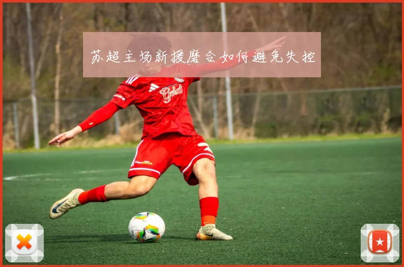 苏超主场新援磨合如何避免失控