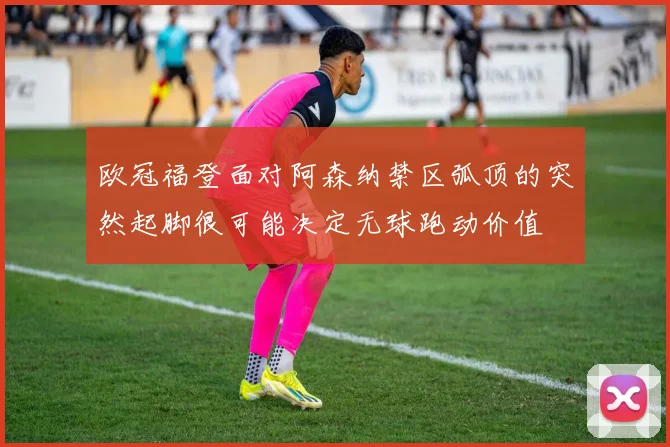 欧冠福登面对阿森纳禁区弧顶的突然起脚很可能决定无球跑动价值