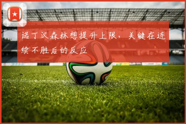 诺丁汉森林想提升上限，关键在连续不胜后的反应